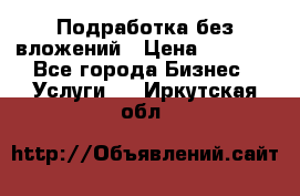 Подработка без вложений › Цена ­ 1 000 - Все города Бизнес » Услуги   . Иркутская обл.